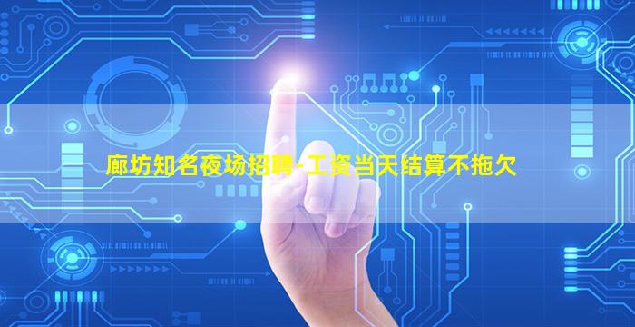廊坊知名夜场招聘-工资当天结算不拖欠